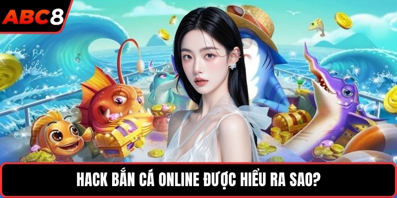 Hack bắn cá online được hiểu ra sao?