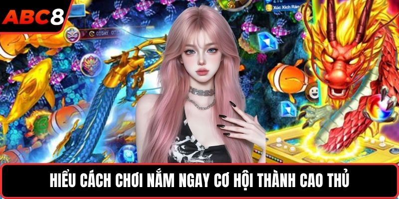 Hiểu cách chơi nắm ngay cơ hội thành cao thủ