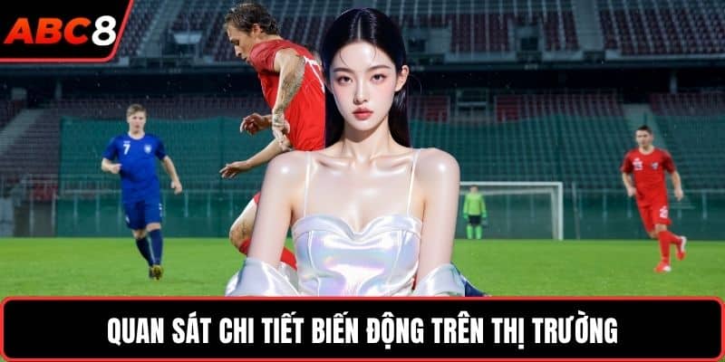 Quan sát chi tiết biến động trên thị trường