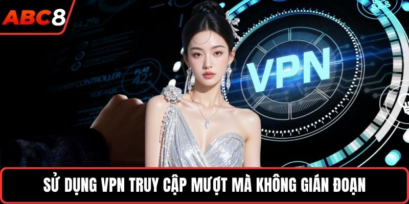 Sử dụng VPN truy cập mượt mà không gián đoạn
