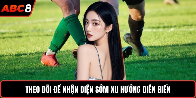 Theo dõi để nhận diện sớm xu hướng diễn biến